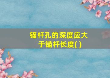 锚杆孔的深度应大于锚杆长度( )